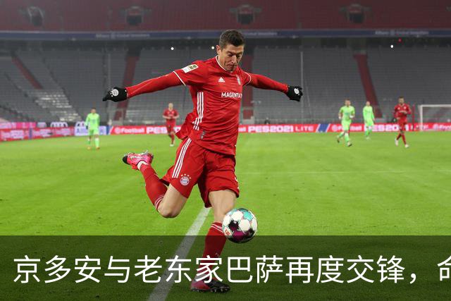 京多安与老东家巴萨再度交锋，命运却在替补席上徘徊