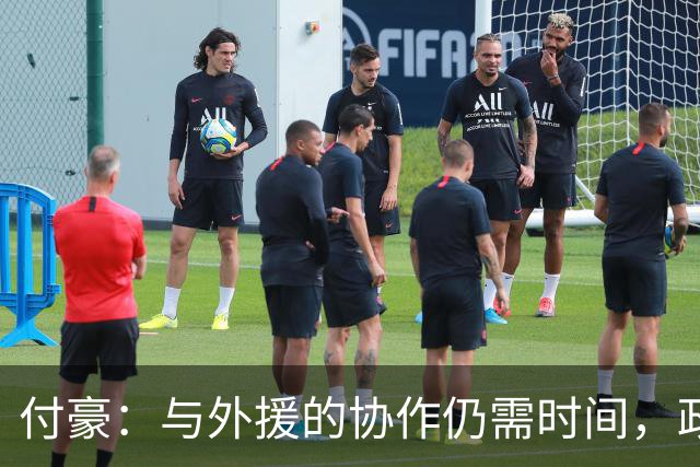付豪：与外援的协作仍需时间，政策变化带来显著影响