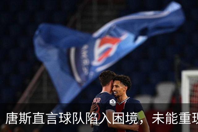 唐斯直言球队陷入困境，未能重现季后赛风采