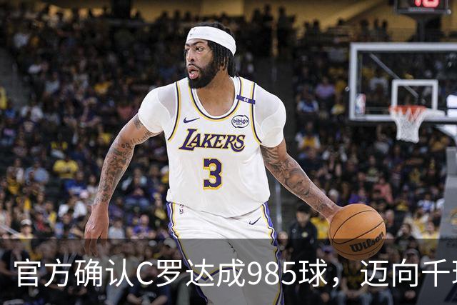 官方确认C罗达成985球，迈向千球里程碑的脚步愈发清晰