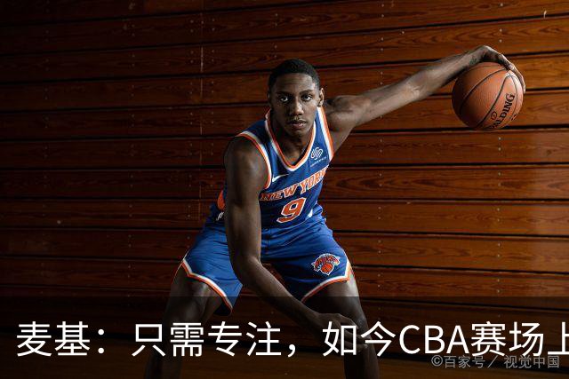 麦基：只需专注，如今CBA赛场上的绝对主宰